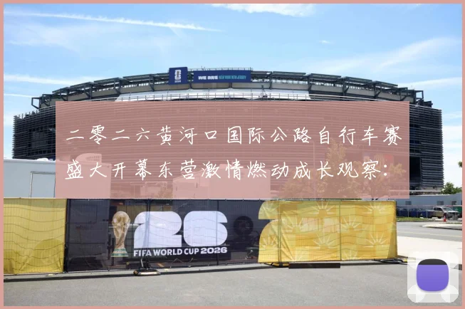 二零二六黄河口国际公路自行车赛盛大开幕东营激情燃动成长观察：最新赛事动态与深度分析