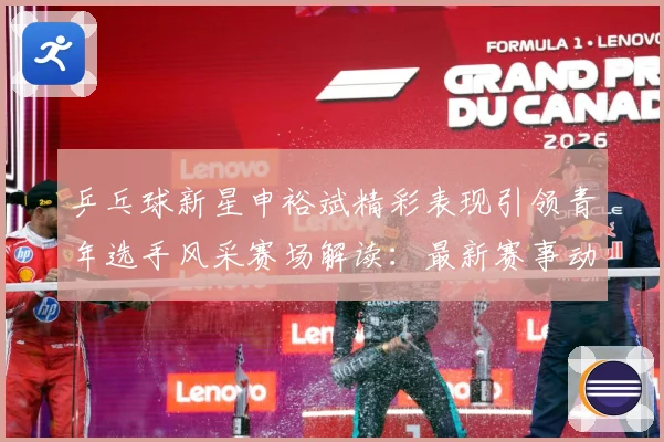 乒乓球新星申裕斌精彩表现引领青年选手风采赛场解读：最新赛事动态与深度分析