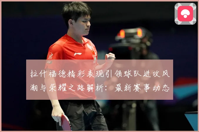 拉什福德精彩表现引领球队进攻风潮与荣耀之路解析：最新赛事动态与深度分析