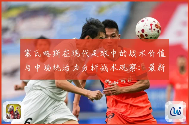 塞瓦略斯在现代足球中的战术价值与中场统治力分析战术观察：最新赛事动态与深度分析