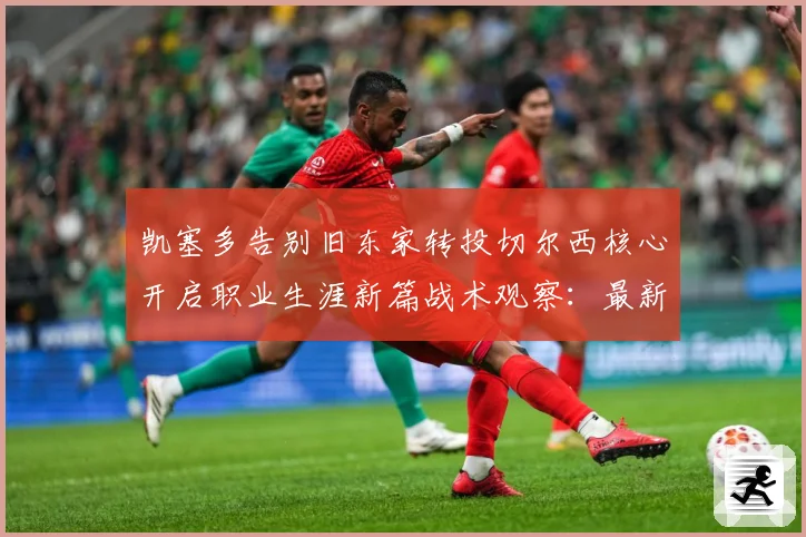 凯塞多告别旧东家转投切尔西核心开启职业生涯新篇战术观察：最新赛事动态与深度分析