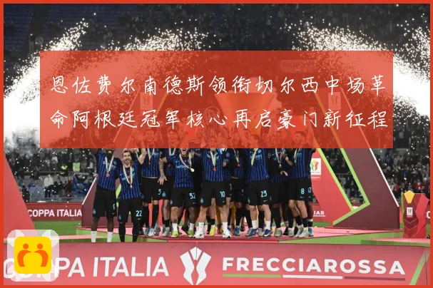 恩佐费尔南德斯领衔切尔西中场革命阿根廷冠军核心再启豪门新征程战术观察：最新赛事动态与深度分析