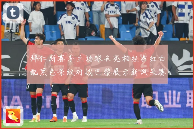 拜仁新赛季主场球衣亮相经典红白配黑色条纹对战巴黎展示新风采赛事前瞻：最新赛事动态与深度分析