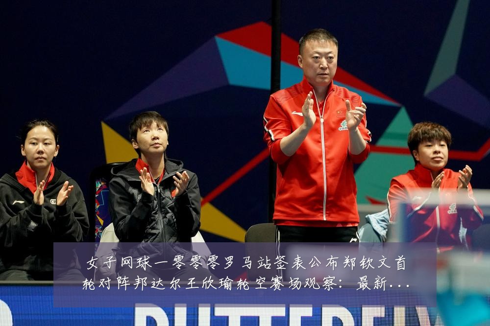 女子网球一零零零罗马站签表公布郑钦文首轮对阵邦达尔王欣瑜轮空赛场观察：最新赛事动态与深度分析