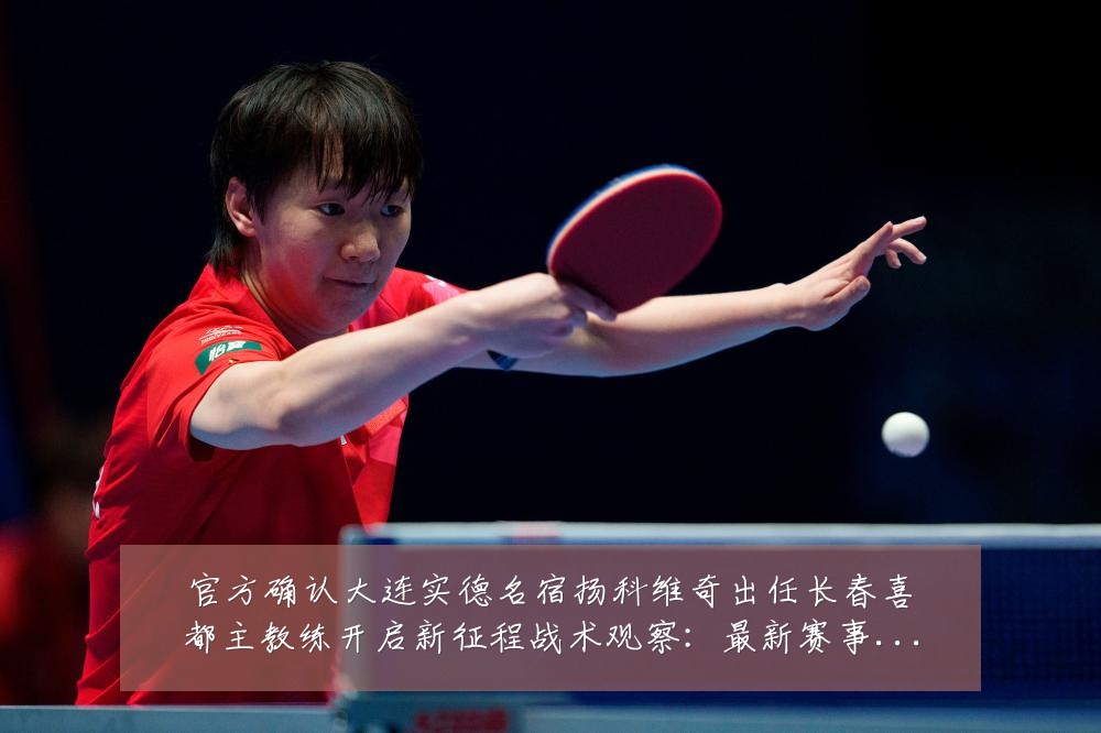 官方确认大连实德名宿扬科维奇出任长春喜都主教练开启新征程战术观察:最新赛事动态与深度分析
