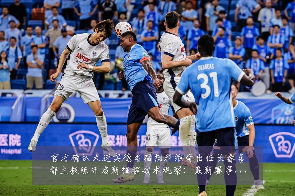 官方确认大连实德名宿扬科维奇出任长春喜都主教练开启新征程战术观察:最新赛事动态与深度分析