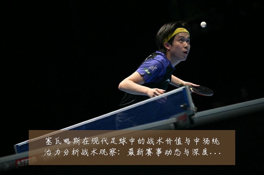 塞瓦略斯在现代足球中的战术价值与中场统治力分析战术观察:最新赛事动态与深度分析