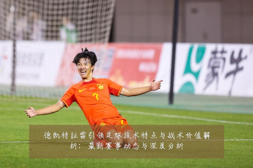 德凯特拉雷引领足球技术特点与战术价值解析:最新赛事动态与深度分析