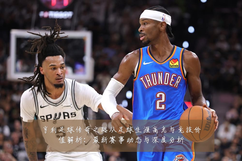 亨利足球传奇之路从足球生涯高光与竞技价值解析:最新赛事动态与深度分析