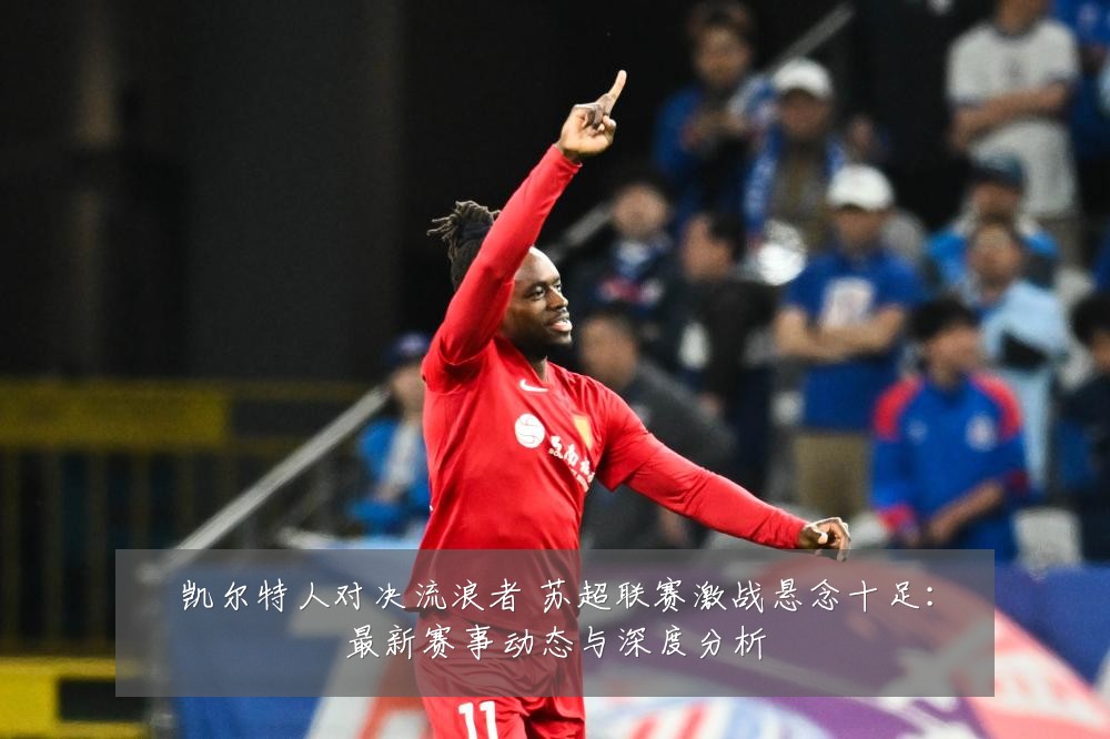 凯尔特人对决流浪者 苏超联赛激战悬念十足：最新赛事动态与深度分析