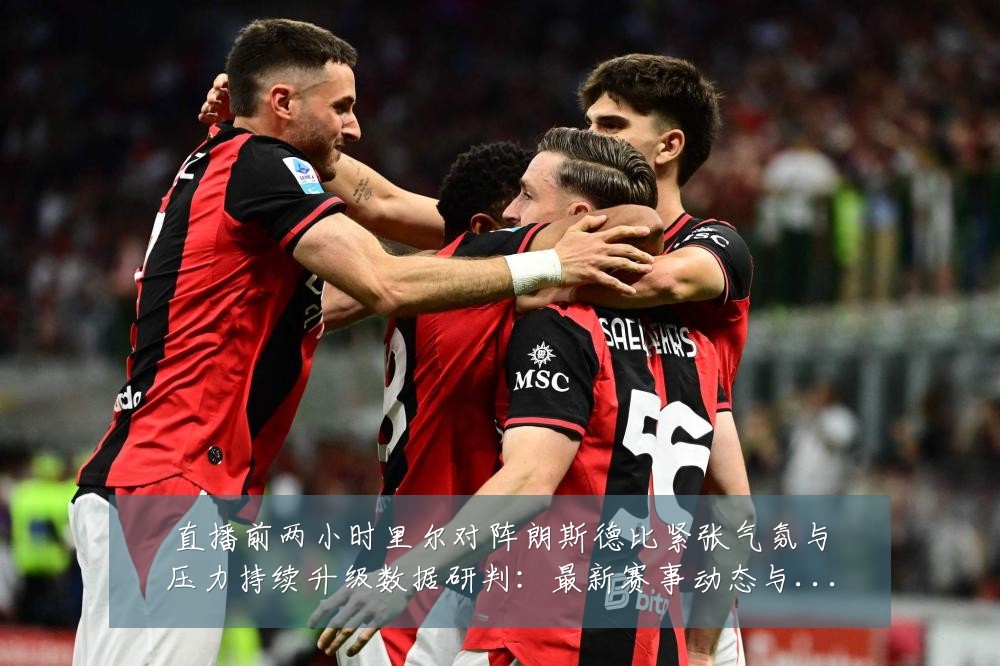 直播前两小时里尔对阵朗斯德比紧张气氛与压力持续升级数据研判：最新赛事动态与深度分析